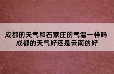 成都的天气和石家庄的气温一样吗 成都的天气好还是云南的好